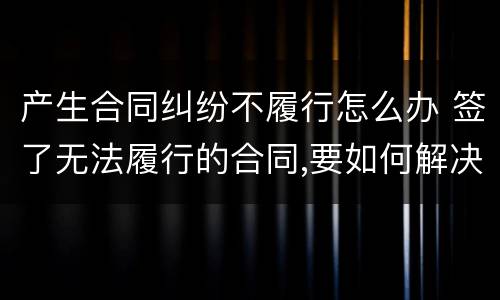 产生合同纠纷不履行怎么办 签了无法履行的合同,要如何解决纠纷