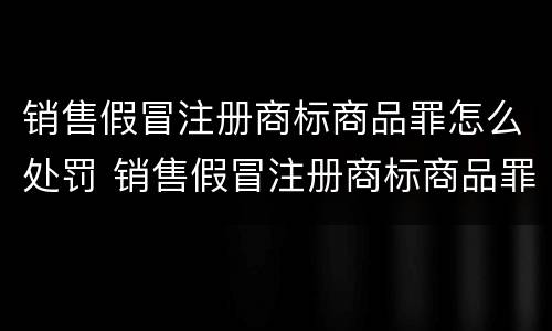 销售假冒注册商标商品罪怎么处罚 销售假冒注册商标商品罪怎么处罚的