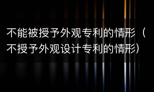 不能被授予外观专利的情形（不授予外观设计专利的情形）