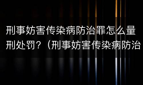 刑事妨害传染病防治罪怎么量刑处罚?（刑事妨害传染病防治罪怎么量刑处罚标准）