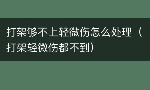 打架够不上轻微伤怎么处理（打架轻微伤都不到）