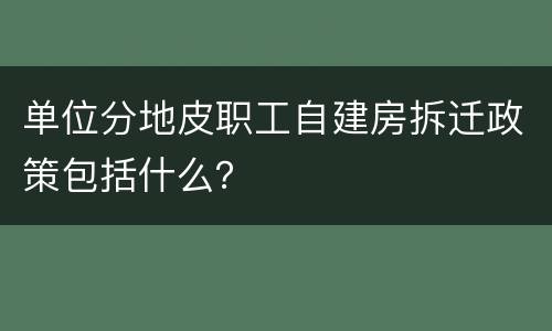 单位分地皮职工自建房拆迁政策包括什么？