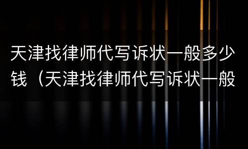 天津找律师代写诉状一般多少钱（天津找律师代写诉状一般多少钱一份）