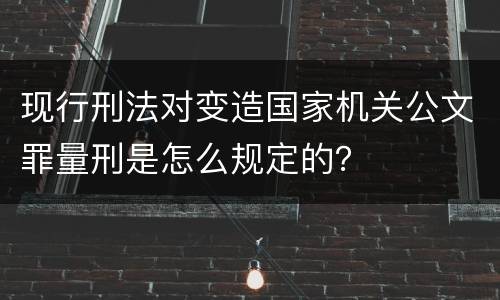 现行刑法对变造国家机关公文罪量刑是怎么规定的？