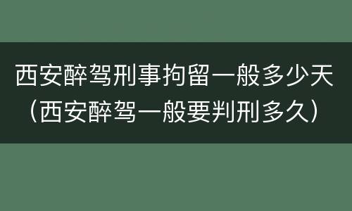 西安醉驾刑事拘留一般多少天（西安醉驾一般要判刑多久）