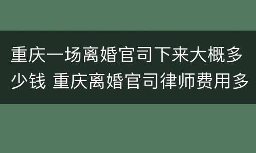重庆一场离婚官司下来大概多少钱 重庆离婚官司律师费用多少