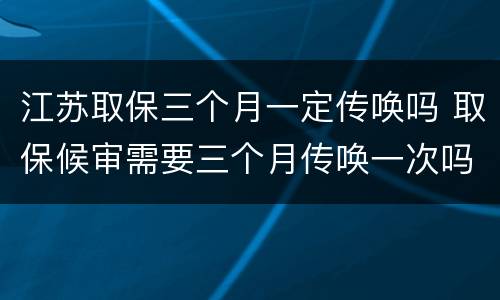 江苏取保三个月一定传唤吗 取保候审需要三个月传唤一次吗