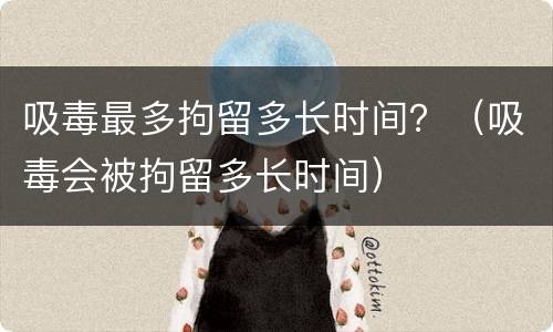 吸毒最多拘留多长时间？（吸毒会被拘留多长时间）