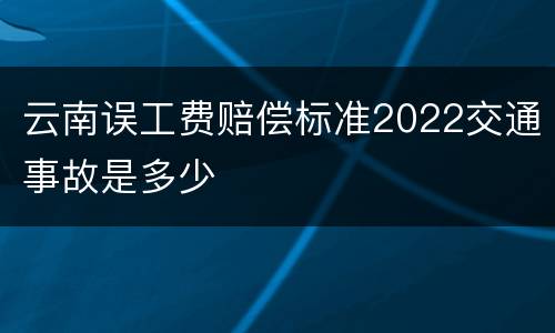 云南误工费赔偿标准2022交通事故是多少