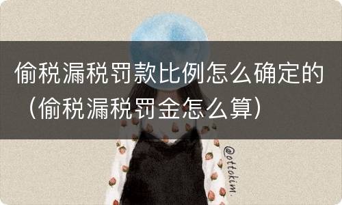 偷税漏税罚款比例怎么确定的（偷税漏税罚金怎么算）