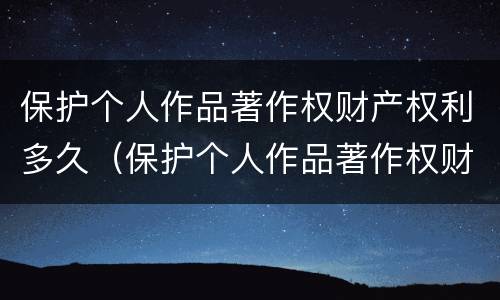 保护个人作品著作权财产权利多久（保护个人作品著作权财产权利多久完成）