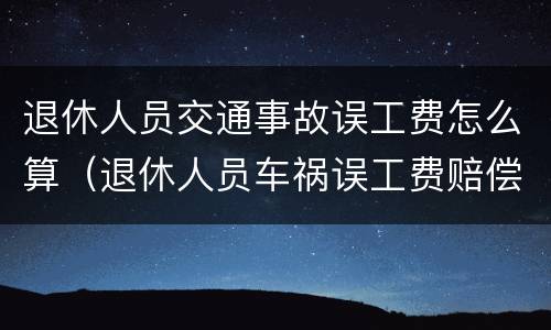 退休人员交通事故误工费怎么算（退休人员车祸误工费赔偿标准）