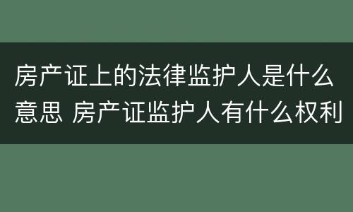 房产证上的法律监护人是什么意思 房产证监护人有什么权利