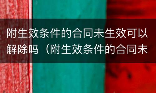 附生效条件的合同未生效可以解除吗（附生效条件的合同未生效可以解除吗）