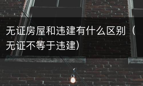 无证房屋和违建有什么区别（无证不等于违建）
