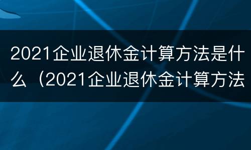 2021企业退休金计算方法是什么（2021企业退休金计算方法是什么样的）