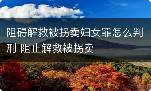 阻碍解救被拐卖妇女罪怎么判刑 阻止解救被拐卖