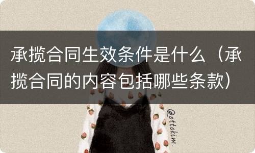 承揽合同生效条件是什么（承揽合同的内容包括哪些条款）