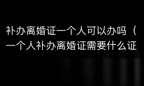 补办离婚证一个人可以办吗（一个人补办离婚证需要什么证件）