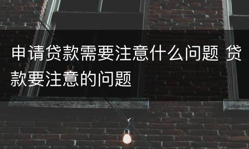 申请贷款需要注意什么问题 贷款要注意的问题