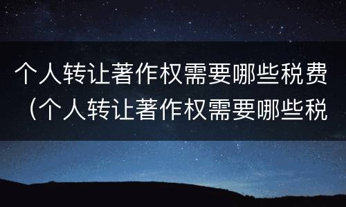 个人转让著作权需要哪些税费（个人转让著作权需要哪些税费和费用）