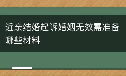 近亲结婚起诉婚姻无效需准备哪些材料