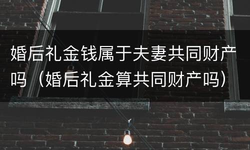 婚后礼金钱属于夫妻共同财产吗（婚后礼金算共同财产吗）