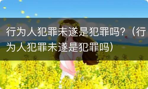 行为人犯罪未遂是犯罪吗?（行为人犯罪未遂是犯罪吗）