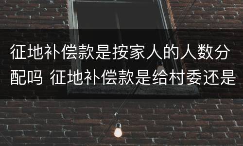 征地补偿款是按家人的人数分配吗 征地补偿款是给村委还是个人