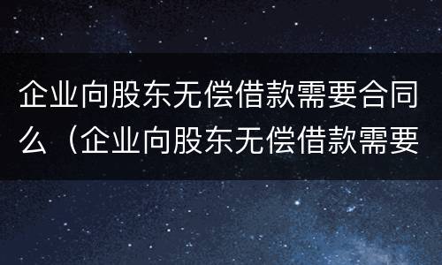 企业向股东无偿借款需要合同么（企业向股东无偿借款需要合同么吗）