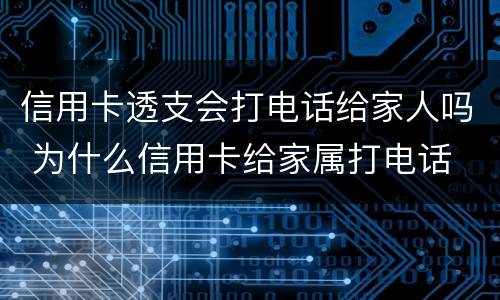 信用卡透支会打电话给家人吗 为什么信用卡给家属打电话