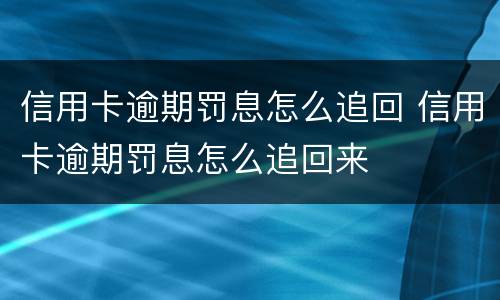 信用卡逾期罚息怎么追回 信用卡逾期罚息怎么追回来
