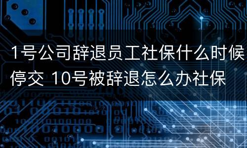 1号公司辞退员工社保什么时候停交 10号被辞退怎么办社保