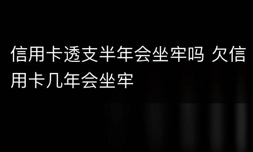 信用卡透支半年会坐牢吗 欠信用卡几年会坐牢