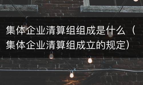 集体企业清算组组成是什么（集体企业清算组成立的规定）