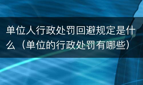 单位人行政处罚回避规定是什么（单位的行政处罚有哪些）