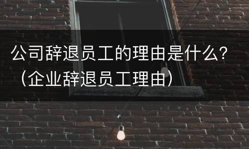 公司辞退员工的理由是什么？（企业辞退员工理由）