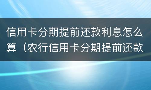 信用卡分期提前还款利息怎么算（农行信用卡分期提前还款利息怎么算）