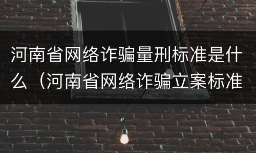 河南省网络诈骗量刑标准是什么（河南省网络诈骗立案标准）