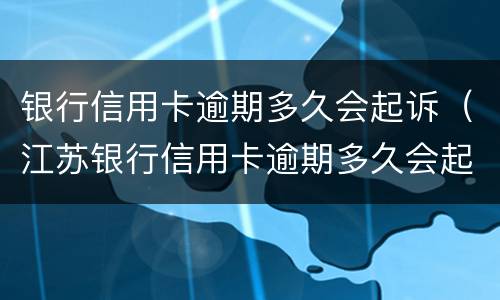 银行信用卡逾期多久会起诉（江苏银行信用卡逾期多久会起诉）