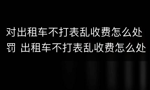 对出租车不打表乱收费怎么处罚 出租车不打表乱收费怎么处罚四线城市