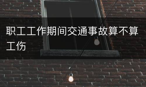 职工工作期间交通事故算不算工伤