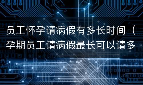 员工怀孕请病假有多长时间（孕期员工请病假最长可以请多久）