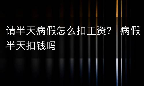 请半天病假怎么扣工资？ 病假半天扣钱吗