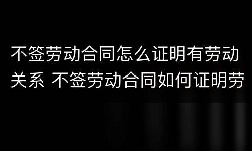 不签劳动合同怎么证明有劳动关系 不签劳动合同如何证明劳动关系