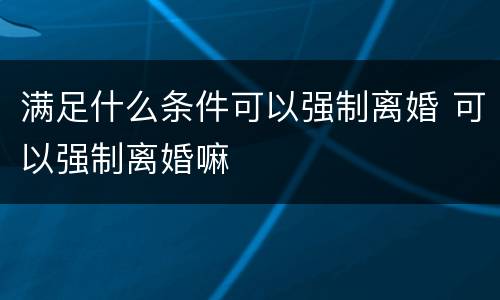 满足什么条件可以强制离婚 可以强制离婚嘛