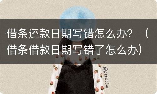 借条还款日期写错怎么办？（借条借款日期写错了怎么办）