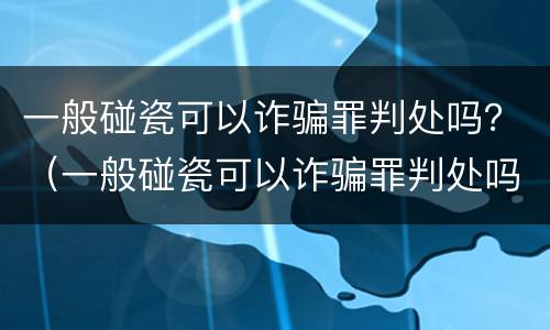一般碰瓷可以诈骗罪判处吗？（一般碰瓷可以诈骗罪判处吗）