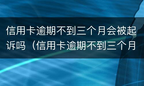 信用卡逾期不到三个月会被起诉吗（信用卡逾期不到三个月会被起诉吗知乎）