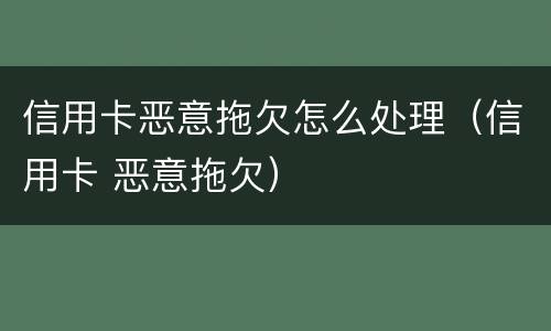 信用卡恶意拖欠怎么处理（信用卡 恶意拖欠）